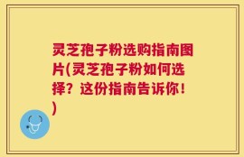 灵芝孢子粉选购指南图片(灵芝孢子粉如何选择？这份指南告诉你！)