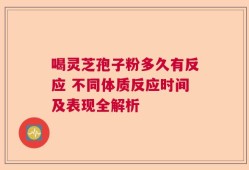 喝灵芝孢子粉多久有反应 不同体质反应时间及表现全解析
