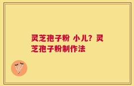 灵芝孢子粉 小儿？灵芝孢子粉制作法