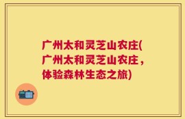广州太和灵芝山农庄(广州太和灵芝山农庄，体验森林生态之旅)