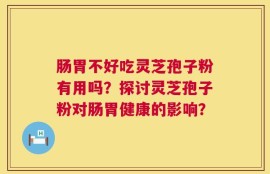 肠胃不好吃灵芝孢子粉有用吗？探讨灵芝孢子粉对肠胃健康的影响？