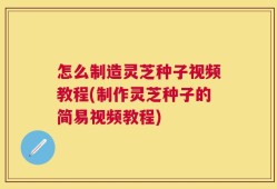 怎么制造灵芝种子视频教程(制作灵芝种子的简易视频教程)