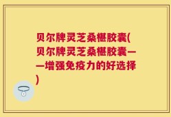 贝尔牌灵芝桑椹胶囊(贝尔牌灵芝桑椹胶囊——增强免疫力的好选择)