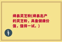 绛县灵芝粉(绛县出产的灵芝粉，具备健康价值，值得一试。)