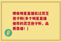 哪些明星直播买过灵芝孢子粉(多个明星直播推荐的灵芝孢子粉，品质靠谱！)