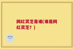 网红灵芝是谁(谁是网红灵芝？)