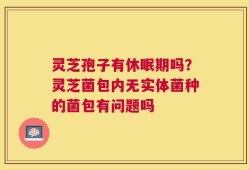 灵芝孢子有休眠期吗？灵芝菌包内无实体菌种的菌包有问题吗
