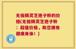无极限灵芝孢子粉的价格(无极限灵芝孢子粉：超值价格，助您拥有健康身体！)