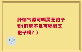 肝郁气滞可喝灵芝孢子粉(肝脾不足可喝灵芝孢子粉？)