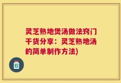 灵芝熟地煲汤做法窍门干货分享：灵芝熟地汤的简单制作方法)