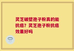 灵芝破壁孢子粉真的能抗癌？灵芝孢子粉抗癌效果好吗