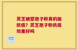 灵芝破壁孢子粉真的能抗癌？灵芝孢子粉抗癌效果好吗