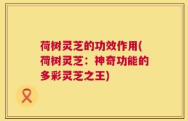 荷树灵芝的功效作用(荷树灵芝：神奇功能的多彩灵芝之王)