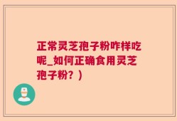 正常灵芝孢子粉咋样吃呢_如何正确食用灵芝孢子粉？)