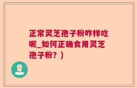 正常灵芝孢子粉咋样吃呢_如何正确食用灵芝孢子粉？)