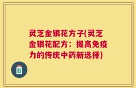 灵芝金银花方子(灵芝金银花配方：提高免疫力的传统中药新选择)