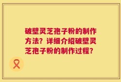 破壁灵芝孢子粉的制作方法？详细介绍破壁灵芝孢子粉的制作过程？
