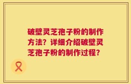 破壁灵芝孢子粉的制作方法？详细介绍破壁灵芝孢子粉的制作过程？