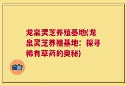 龙泉灵芝养殖基地(龙泉灵芝养殖基地：探寻稀有草药的奥秘)
