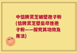 中信牌灵芝破壁孢子粉(信牌灵芝壁垒尽挫孢子粉——探究其功效及用法)