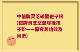 中信牌灵芝破壁孢子粉(信牌灵芝壁垒尽挫孢子粉——探究其功效及用法)