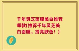 千年灵芝面膜美白推荐哪款(推荐千年灵芝美白面膜，提亮肤色！)