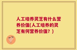 人工培养灵芝有什么营养价值(人工培养的灵芝有何营养价值？)