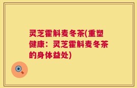 灵芝霍斛麦冬茶(重塑健康：灵芝霍斛麦冬茶的身体益处)