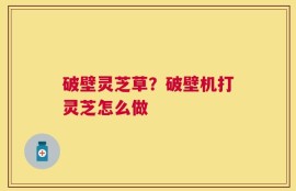 破壁灵芝草？破壁机打灵芝怎么做