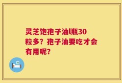灵芝饱孢子油l瓶30粒多？孢子油要吃才会有用呢？