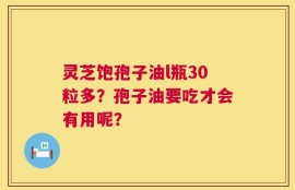 灵芝饱孢子油l瓶30粒多？孢子油要吃才会有用呢？