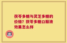 茯苓多糖与灵芝多糖的价格？茯苓多糖口服液效果怎么样