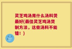 灵芝鸡汤用什么汤料煲最好(最佳灵芝鸡汤煲制方法，这些汤料不能错！)