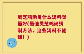 灵芝鸡汤用什么汤料煲最好(最佳灵芝鸡汤煲制方法，这些汤料不能错！)
