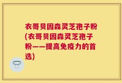 衣哥贝因森灵芝孢子粉(衣哥贝因森灵芝孢子粉——提高免疫力的首选)