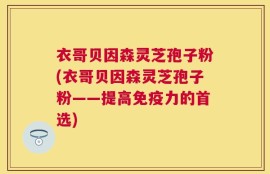 衣哥贝因森灵芝孢子粉(衣哥贝因森灵芝孢子粉——提高免疫力的首选)