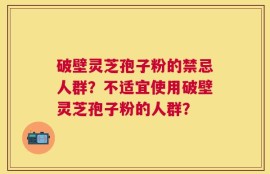 破壁灵芝孢子粉的禁忌人群？不适宜使用破壁灵芝孢子粉的人群？