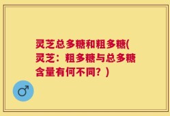 灵芝总多糖和粗多糖(灵芝：粗多糖与总多糖含量有何不同？)