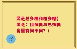 灵芝总多糖和粗多糖(灵芝：粗多糖与总多糖含量有何不同？)