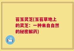 苔玉灵芝(玉苔草地上的灵芝：一种来自自然的秘密解药)