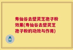 寿仙谷去壁灵芝孢子粉效果(寿仙谷去壁灵芝孢子粉的功效与作用)