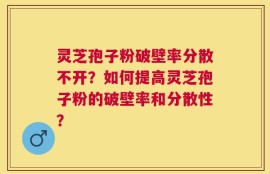 灵芝孢子粉破壁率分散不开？如何提高灵芝孢子粉的破壁率和分散性？