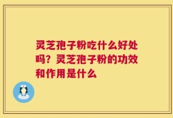 灵芝孢子粉吃什么好处吗？灵芝孢子粉的功效和作用是什么