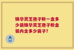 锦华灵芝孢子粉一盒多少袋锦华灵芝孢子粉盒装内含多少袋子？