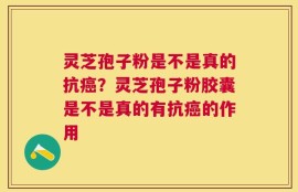 灵芝孢子粉是不是真的抗癌？灵芝孢子粉胶囊是不是真的有抗癌的作用
