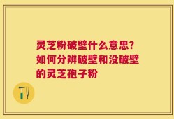 灵芝粉破壁什么意思？如何分辨破壁和没破壁的灵芝孢子粉