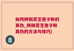 如何辨别灵芝孢子粉的真伪_辨别灵芝孢子粉真伪的方法与技巧)