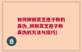 如何辨别灵芝孢子粉的真伪_辨别灵芝孢子粉真伪的方法与技巧)