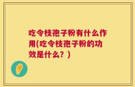 吃令枝孢子粉有什么作用(吃令枝孢子粉的功效是什么？)