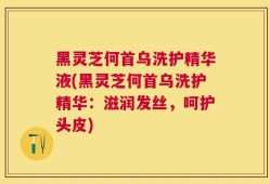 黑灵芝何首乌洗护精华液(黑灵芝何首乌洗护精华：滋润发丝，呵护头皮)